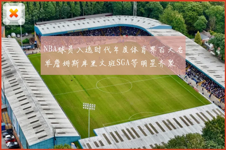 NBA球员入选时代年度体育界百大名单詹姆斯库里文班SGA等明星齐聚
