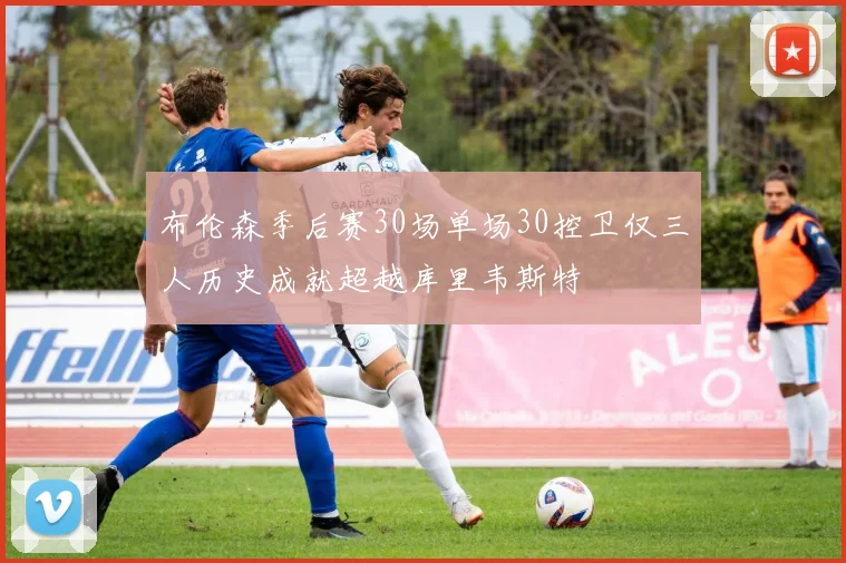 布伦森季后赛30场单场30控卫仅三人历史成就超越库里韦斯特