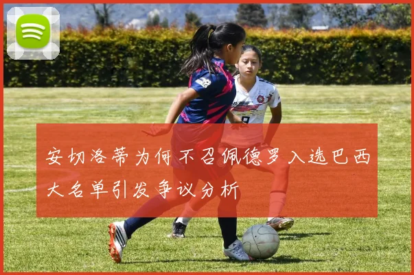 安切洛蒂为何不召佩德罗入选巴西大名单引发争议分析
