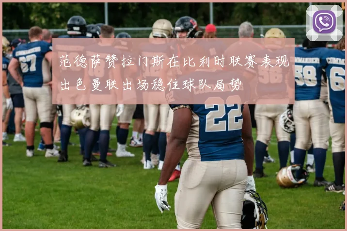 范德萨赞拉门斯在比利时联赛表现出色曼联出场稳住球队局势