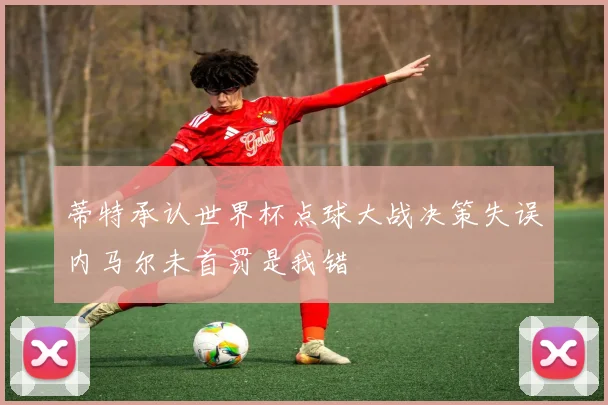 蒂特承认世界杯点球大战决策失误内马尔未首罚是我错