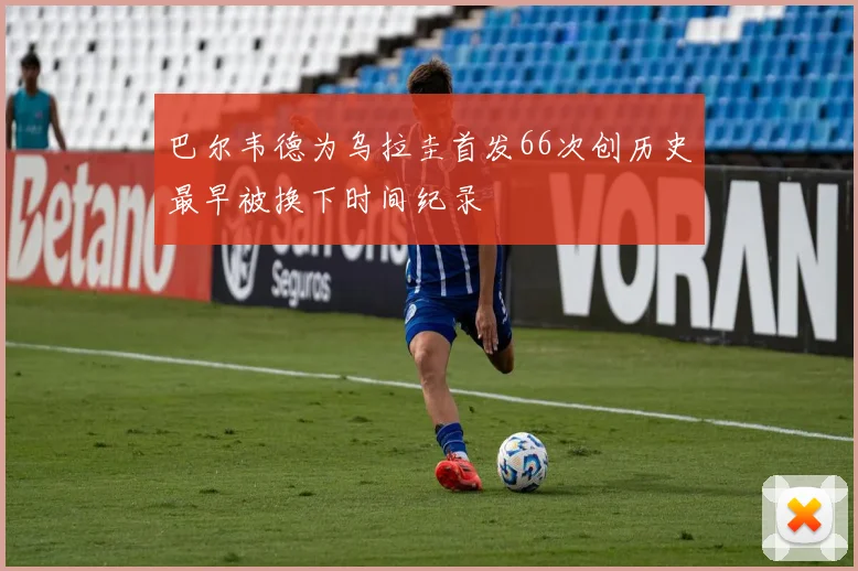 巴尔韦德为乌拉圭首发66次创历史最早被换下时间纪录