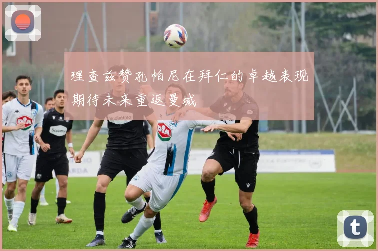 理查兹赞孔帕尼在拜仁的卓越表现期待未来重返曼城