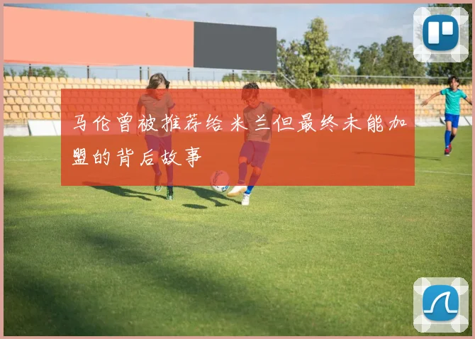 马伦曾被推荐给米兰但最终未能加盟的背后故事
