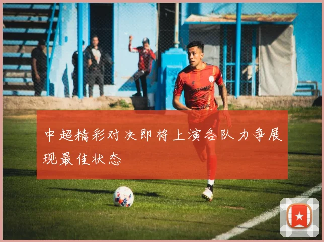 中超精彩对决即将上演各队力争展现最佳状态