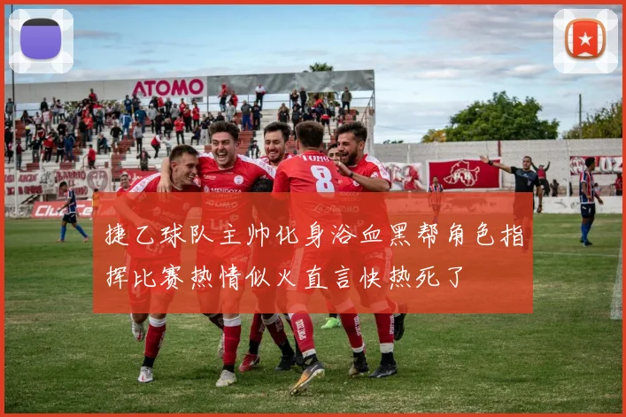 捷乙球队主帅化身浴血黑帮角色指挥比赛热情似火直言快热死了