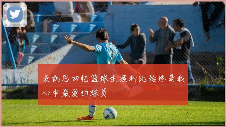麦凯恩回忆篮球生涯科比始终是我心中最爱的球员