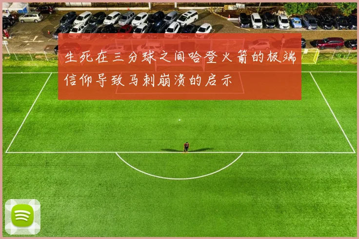 生死在三分球之间哈登火箭的极端信仰导致马刺崩溃的启示