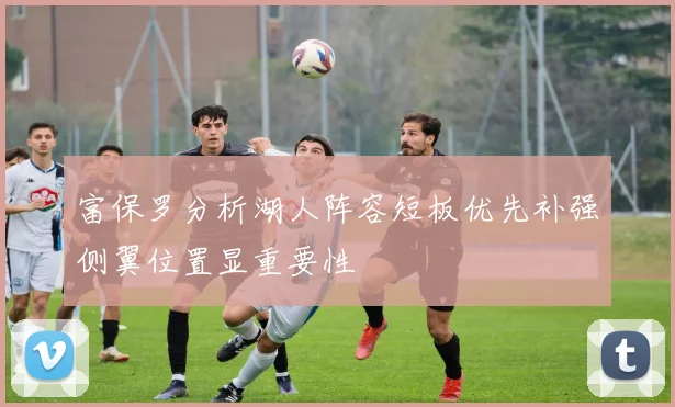 富保罗分析湖人阵容短板优先补强侧翼位置显重要性